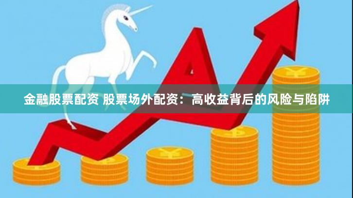 金融股票配资 股票场外配资：高收益背后的风险与陷阱