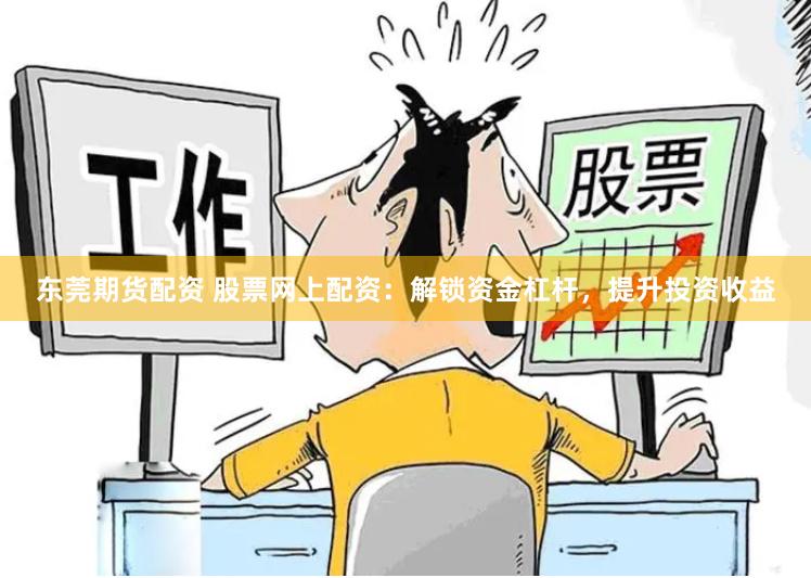 东莞期货配资 股票网上配资：解锁资金杠杆，提升投资收益