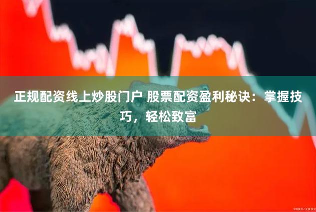 正规配资线上炒股门户 股票配资盈利秘诀：掌握技巧，轻松致富