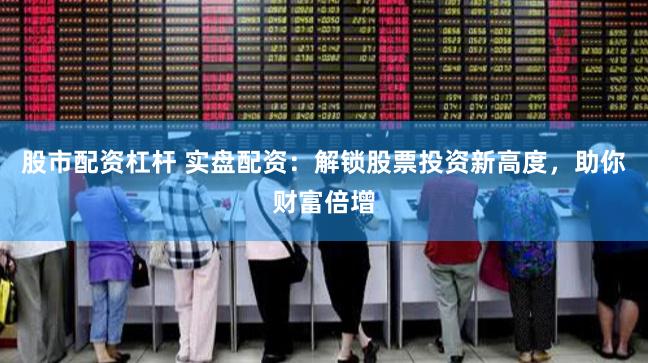 股市配资杠杆 实盘配资：解锁股票投资新高度，助你财富倍增