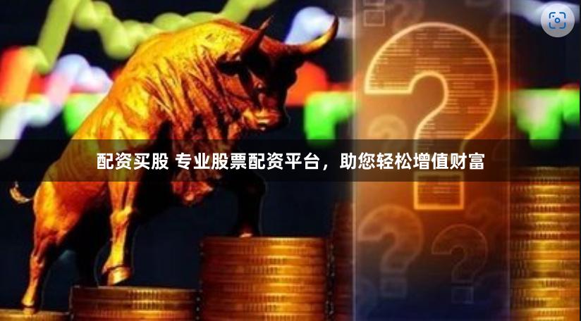 配资买股 专业股票配资平台，助您轻松增值财富
