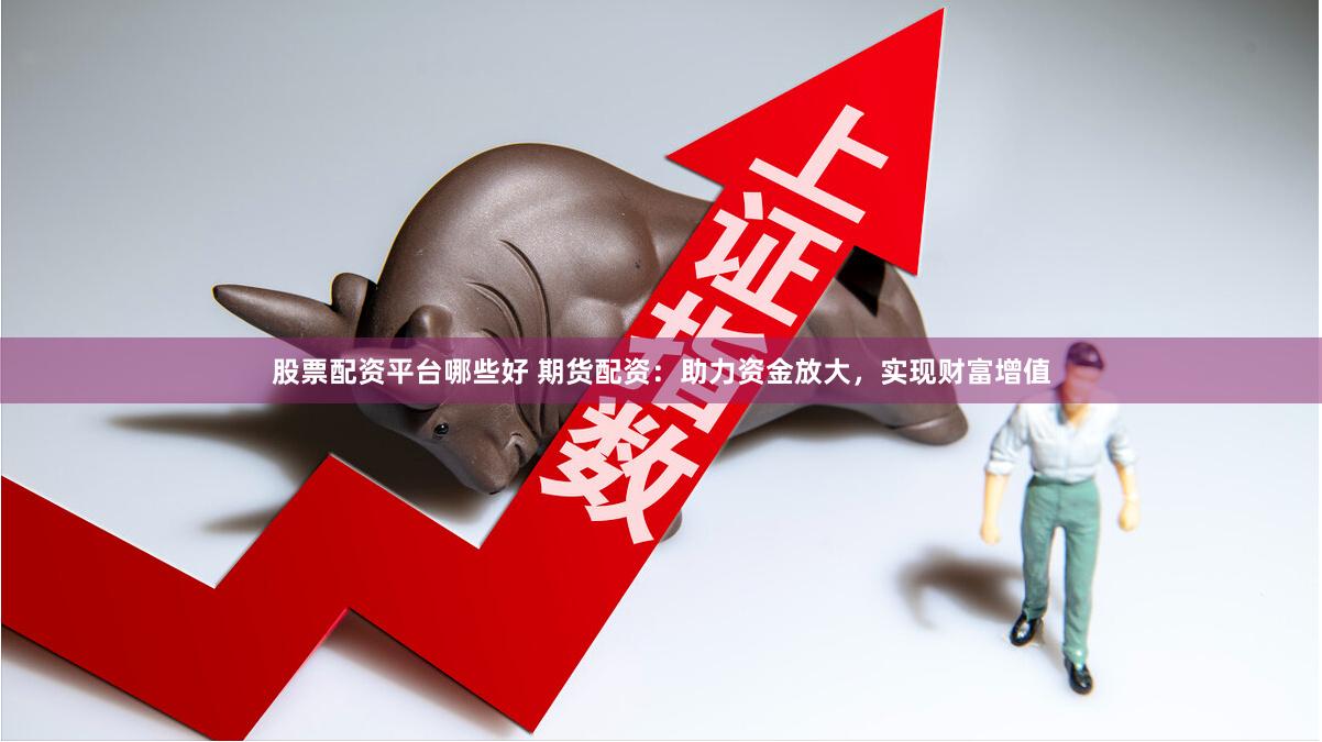 股票配资平台哪些好 期货配资：助力资金放大，实现财富增值