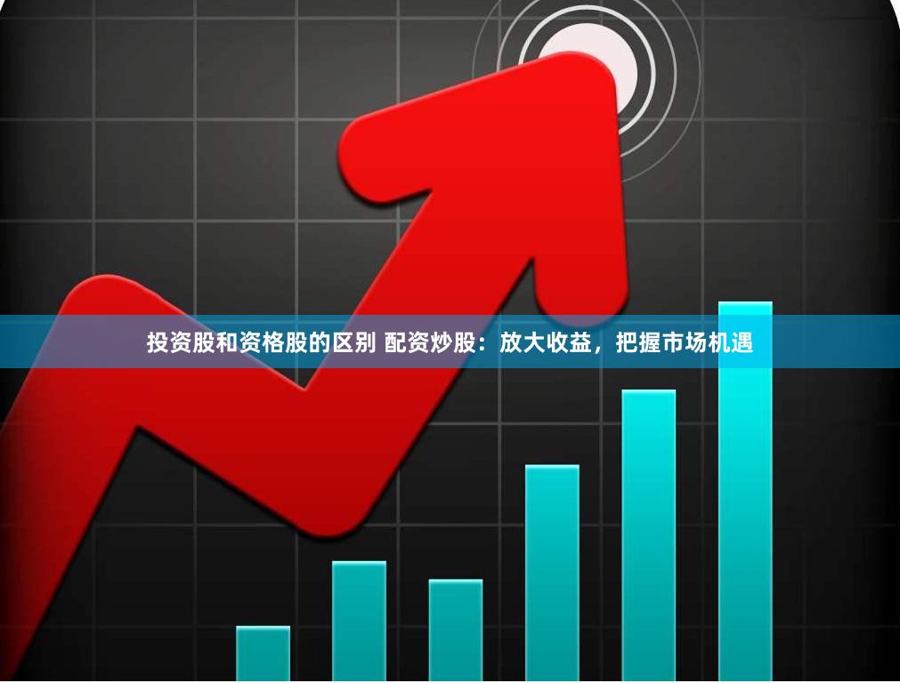 投资股和资格股的区别 配资炒股：放大收益，把握市场机遇