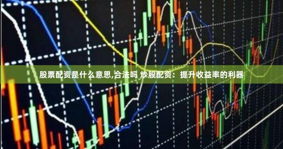 股票配资是什么意思,合法吗 炒股配资：提升收益率的利器