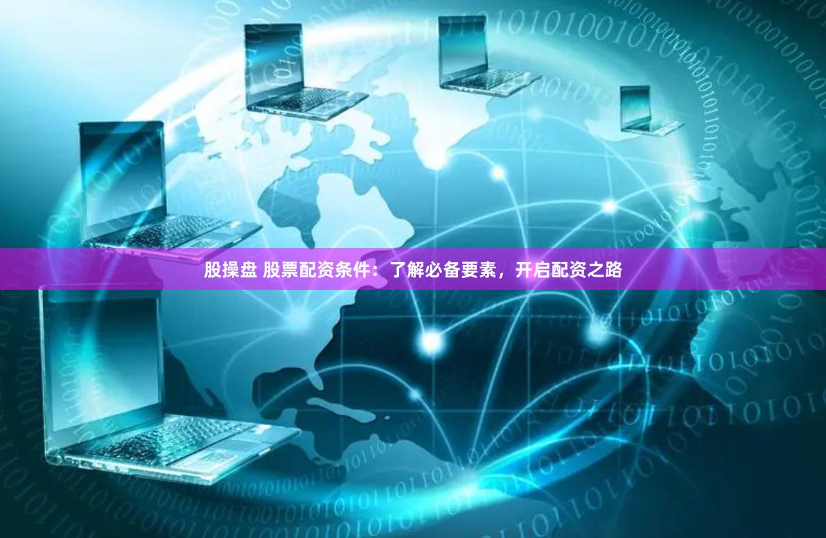 股操盘 股票配资条件：了解必备要素，开启配资之路