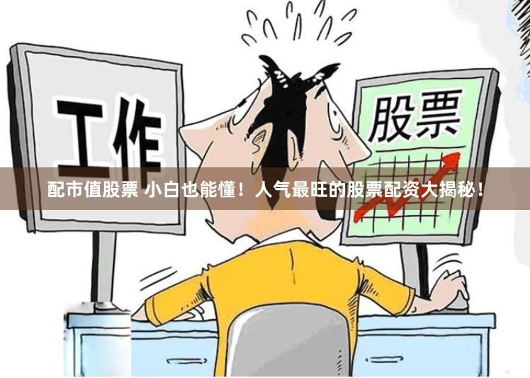 配市值股票 小白也能懂！人气最旺的股票配资大揭秘！