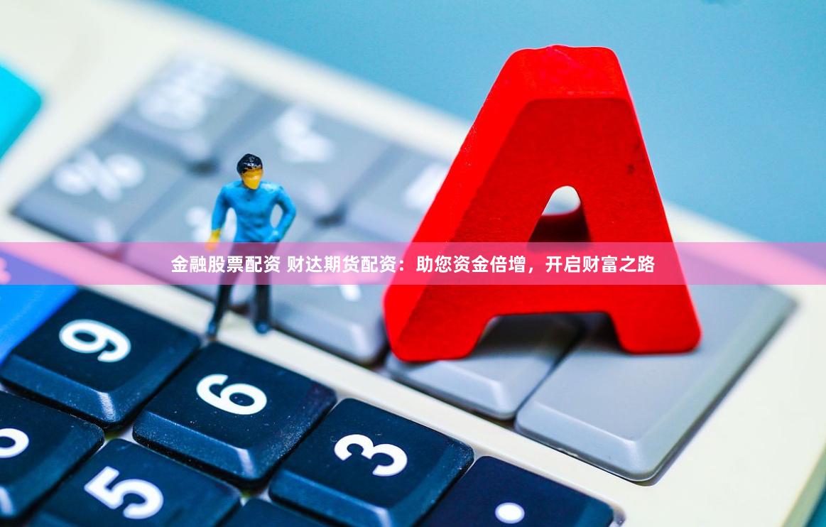 金融股票配资 财达期货配资：助您资金倍增，开启财富之路