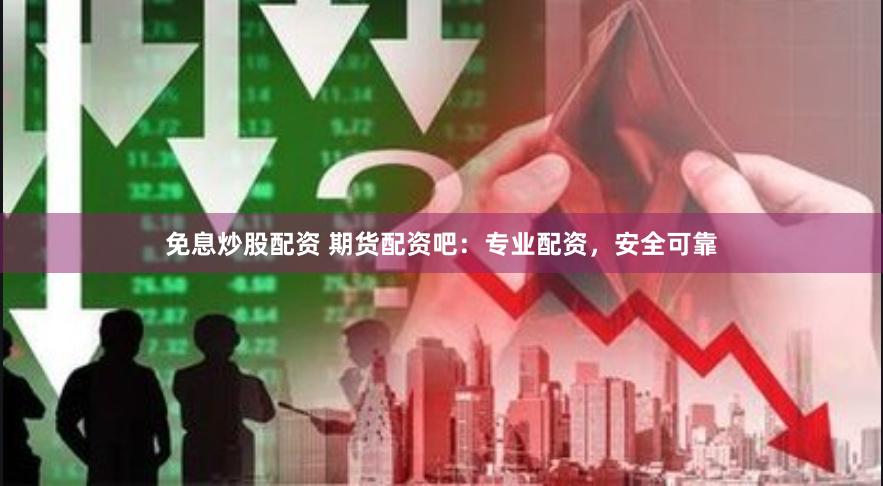 免息炒股配资 期货配资吧：专业配资，安全可靠