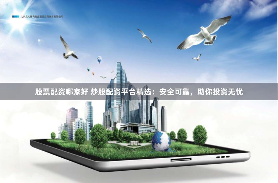 股票配资哪家好 炒股配资平台精选：安全可靠，助你投资无忧