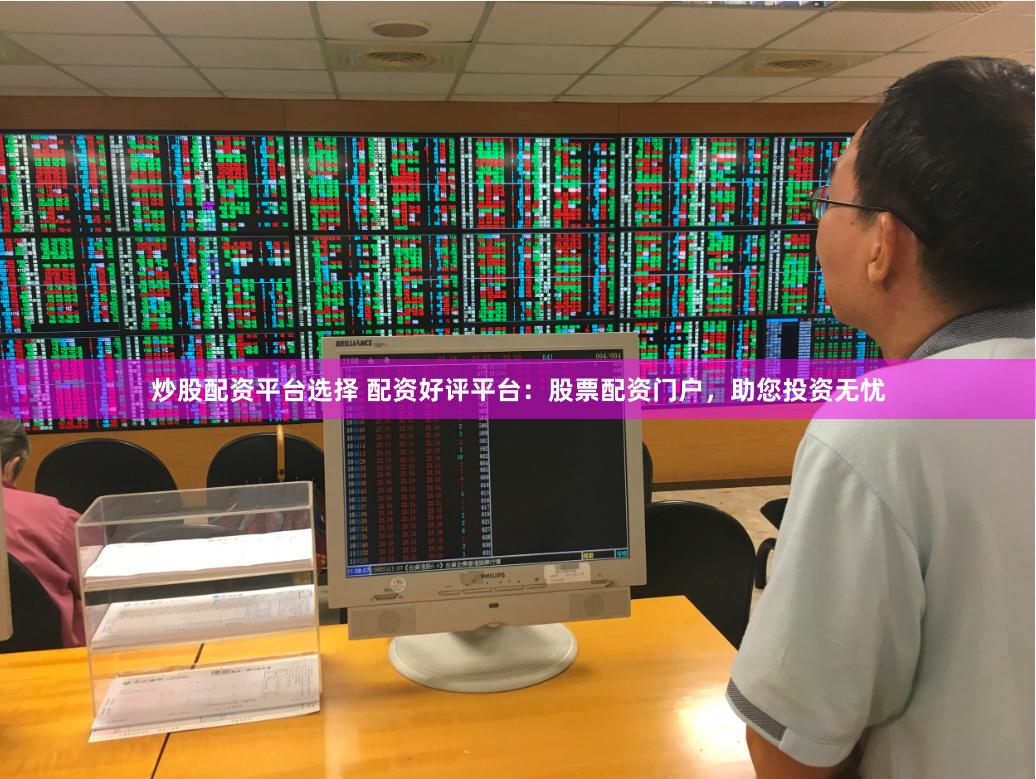 炒股配资平台选择 配资好评平台：股票配资门户，助您投资无忧