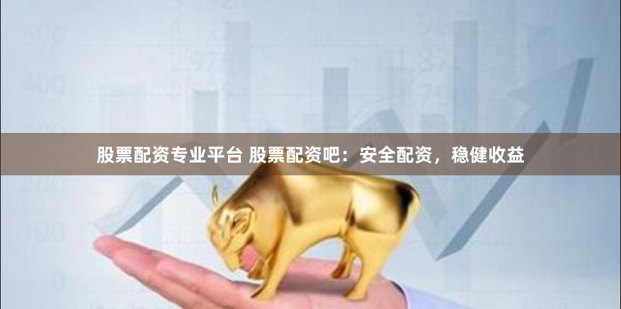 股票配资专业平台 股票配资吧：安全配资，稳健收益