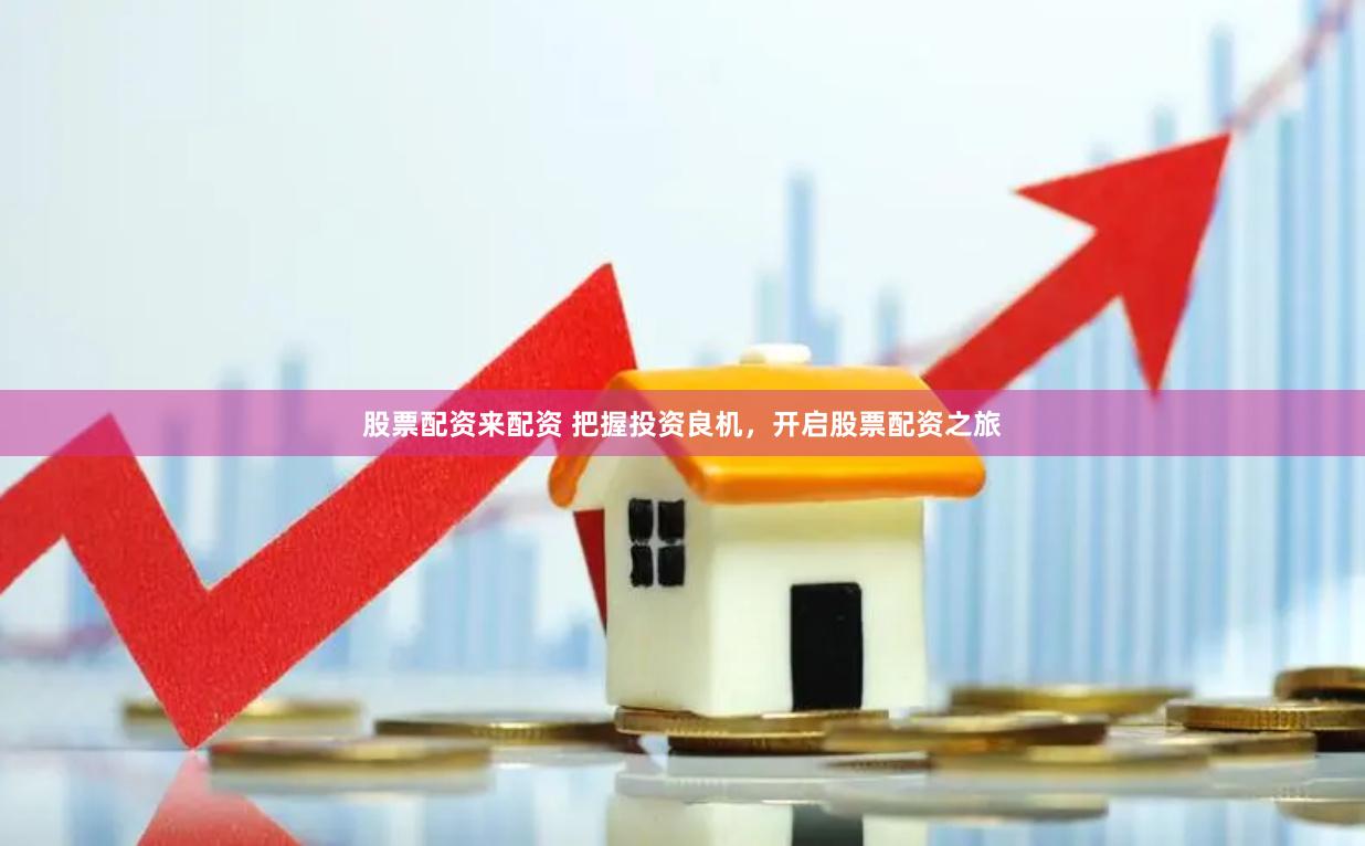 股票配资来配资 把握投资良机，开启股票配资之旅