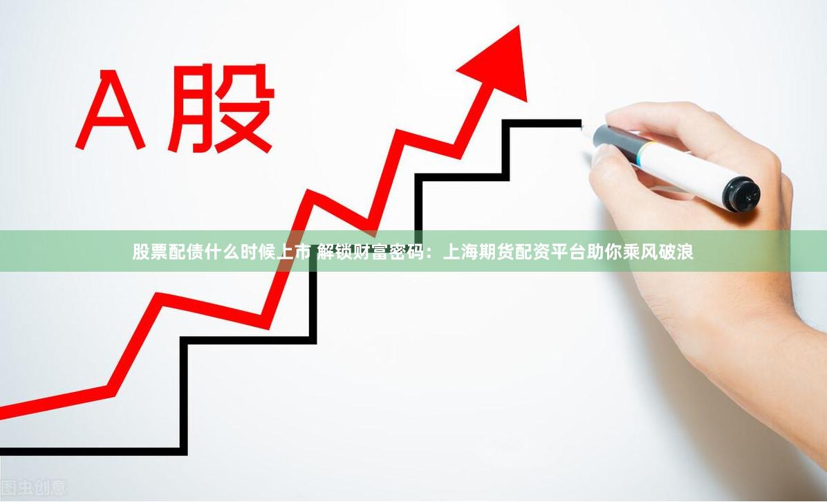 股票配债什么时候上市 解锁财富密码：上海期货配资平台助你乘风破浪