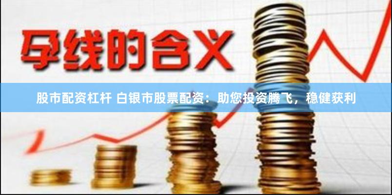 股市配资杠杆 白银市股票配资：助您投资腾飞，稳健获利