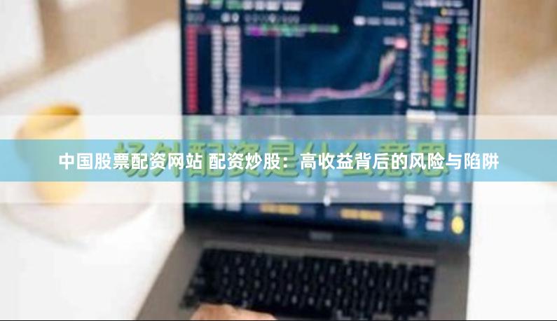 中国股票配资网站 配资炒股：高收益背后的风险与陷阱