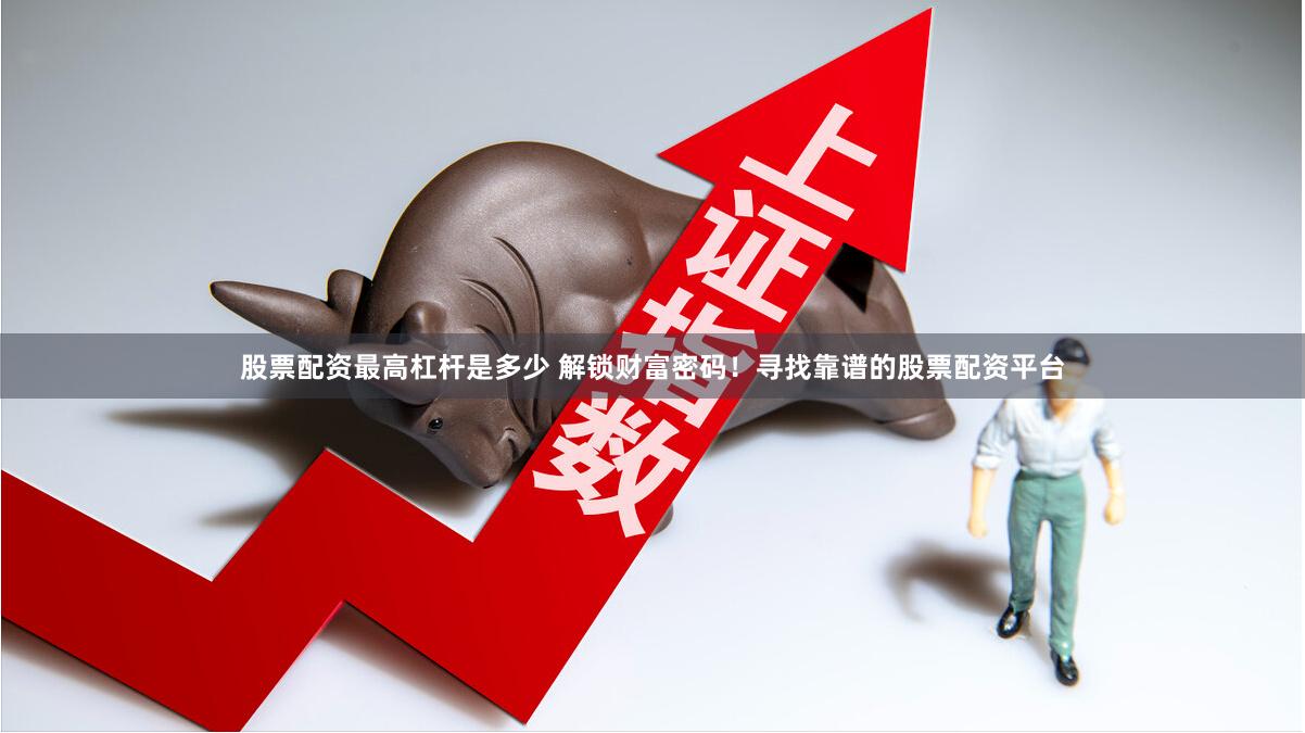 股票配资最高杠杆是多少 解锁财富密码！寻找靠谱的股票配资平台
