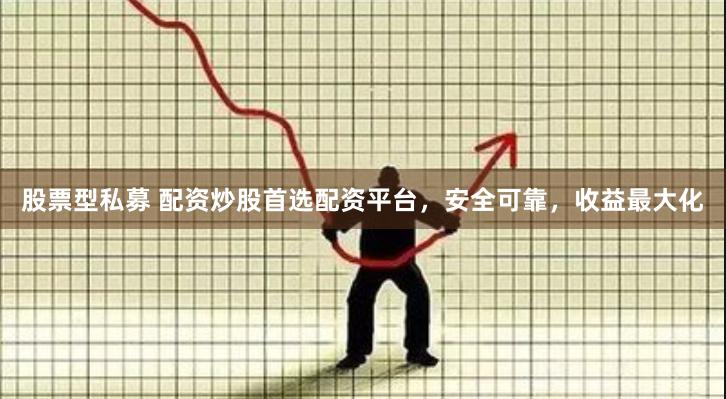 股票型私募 配资炒股首选配资平台，安全可靠，收益最大化