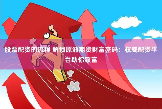 股票配资的流程 解锁原油期货财富密码：权威配资平台助你致富