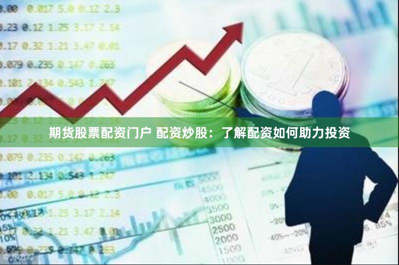期货股票配资门户 配资炒股：了解配资如何助力投资