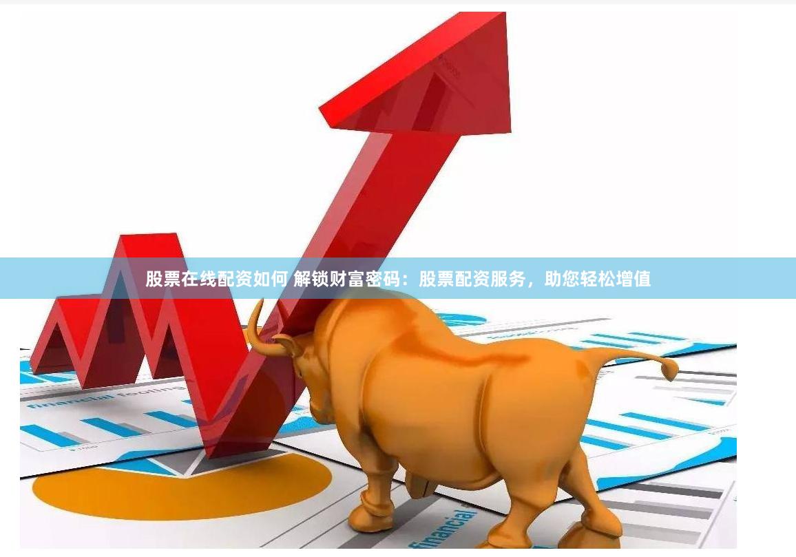 股票在线配资如何 解锁财富密码：股票配资服务，助您轻松增值