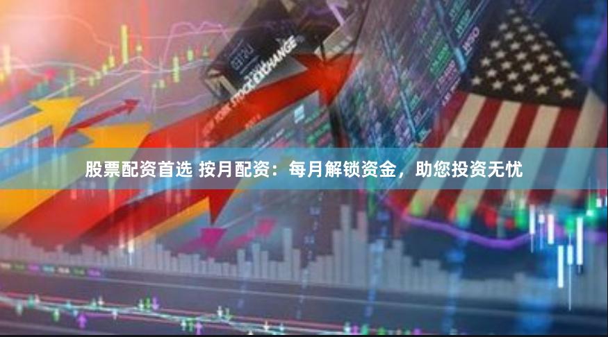 股票配资首选 按月配资：每月解锁资金，助您投资无忧