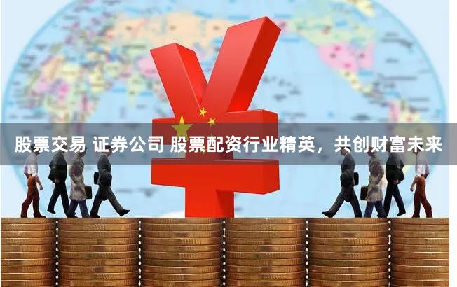 股票交易 证券公司 股票配资行业精英，共创财富未来