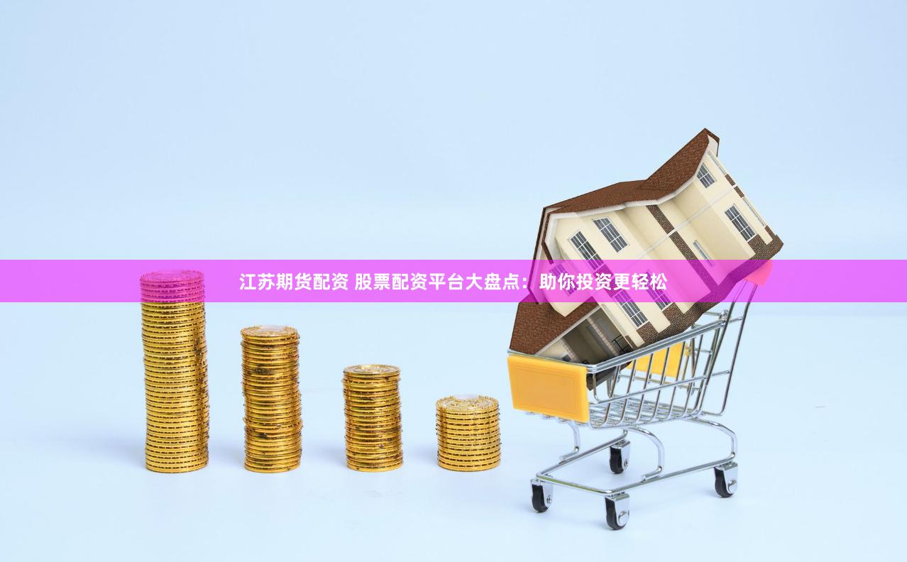 江苏期货配资 股票配资平台大盘点：助你投资更轻松