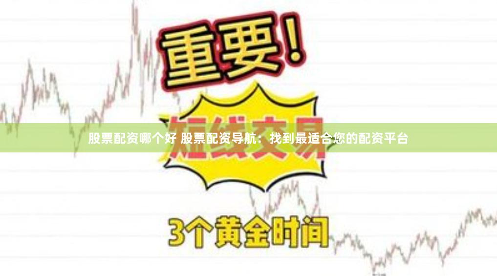 股票配资哪个好 股票配资导航：找到最适合您的配资平台