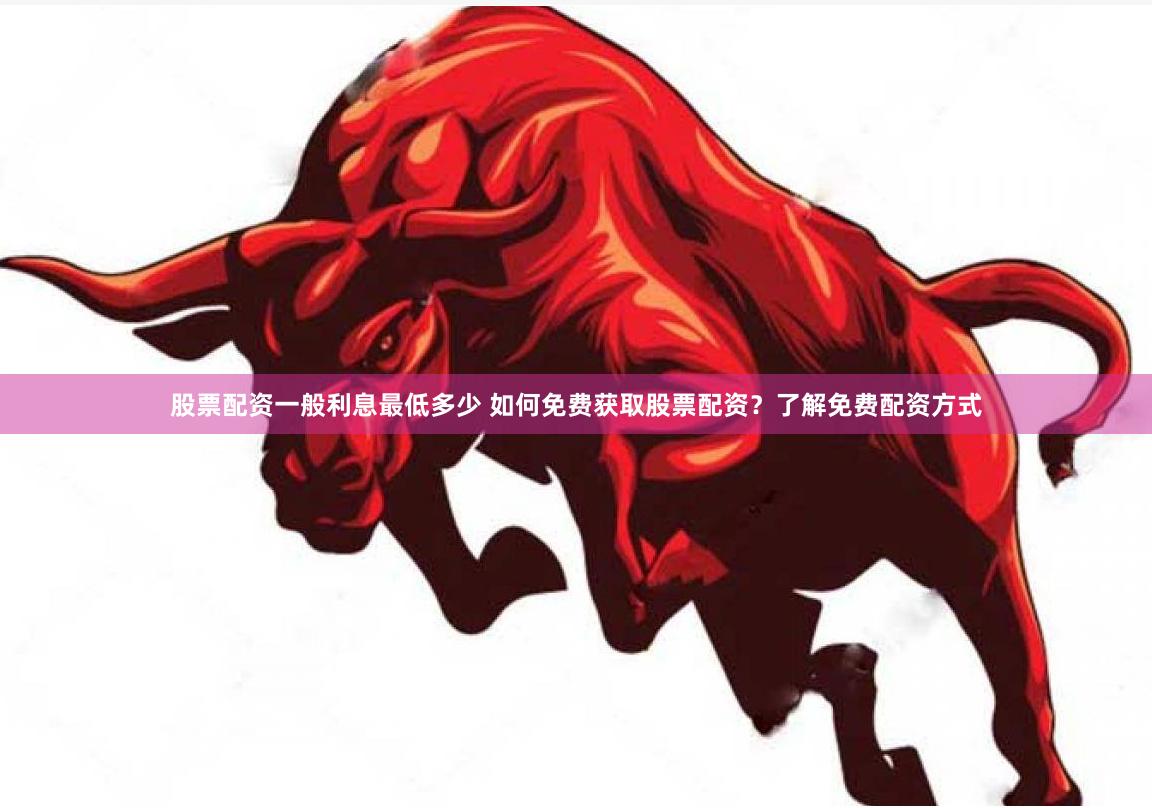 股票配资一般利息最低多少 如何免费获取股票配资？了解免费配资方式