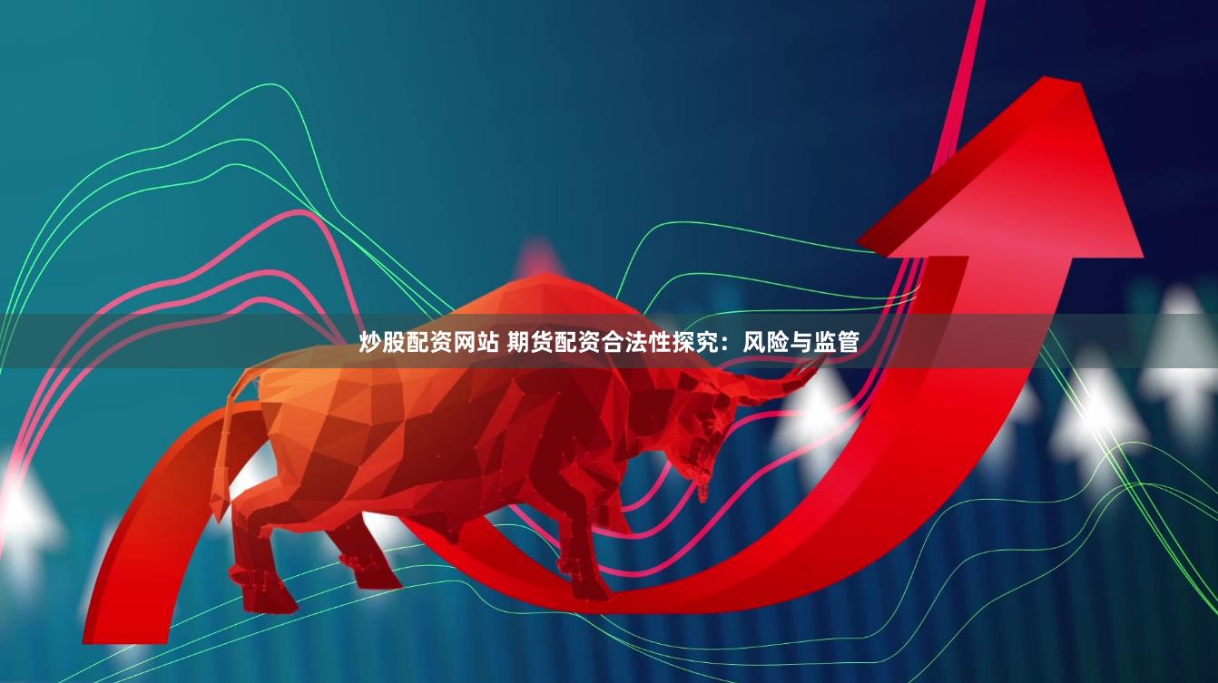 炒股配资网站 期货配资合法性探究：风险与监管