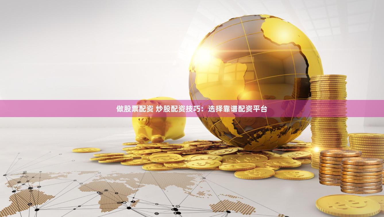 做股票配资 炒股配资技巧：选择靠谱配资平台