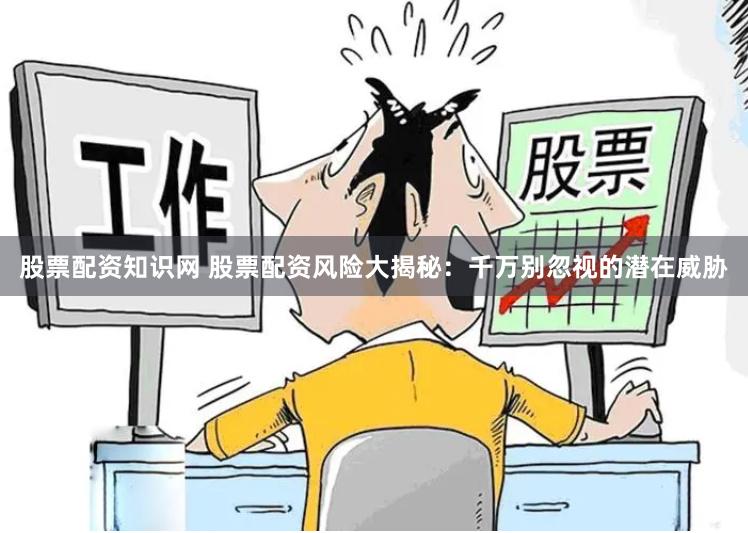 股票配资知识网 股票配资风险大揭秘：千万别忽视的潜在威胁
