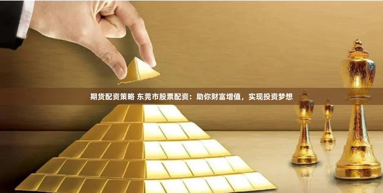 期货配资策略 东莞市股票配资：助你财富增值，实现投资梦想