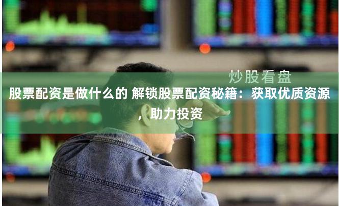 股票配资是做什么的 解锁股票配资秘籍：获取优质资源，助力投资
