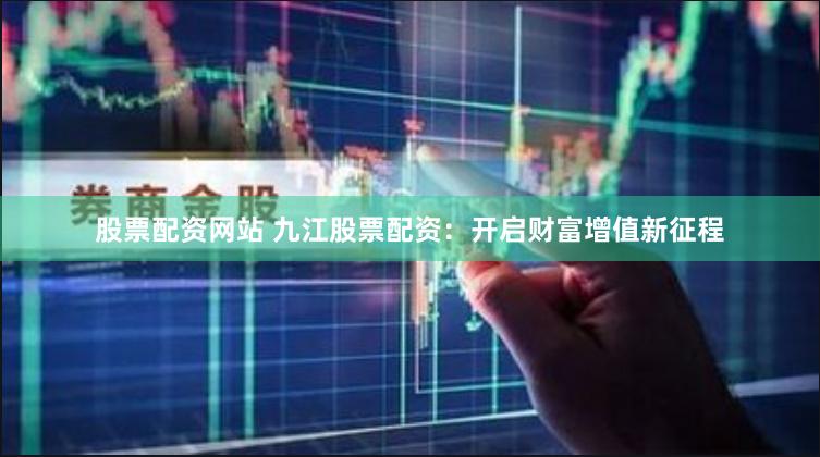 股票配资网站 九江股票配资：开启财富增值新征程