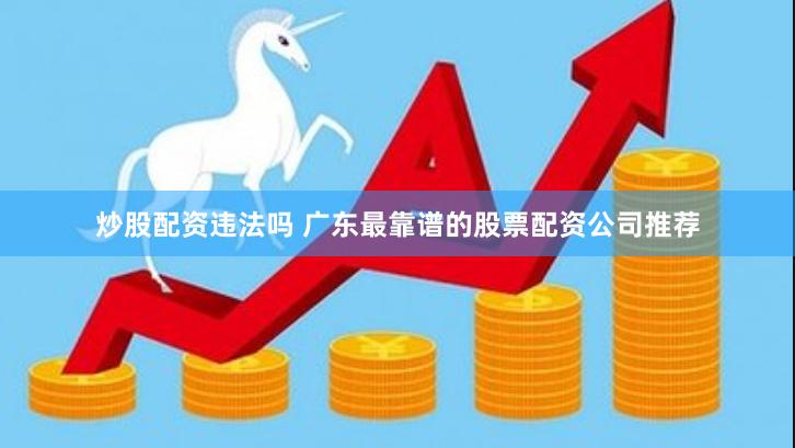 炒股配资违法吗 广东最靠谱的股票配资公司推荐
