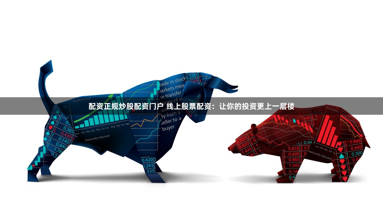 配资正规炒股配资门户 线上股票配资：让你的投资更上一层楼