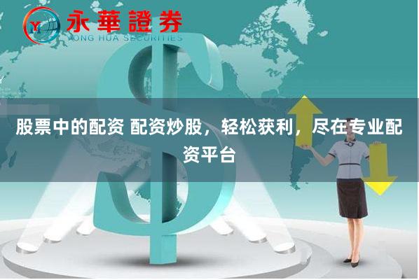 股票中的配资 配资炒股，轻松获利，尽在专业配资平台