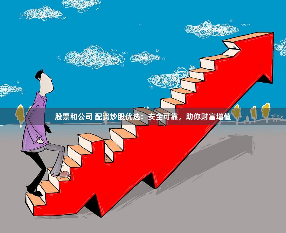 股票和公司 配资炒股优选：安全可靠，助你财富增值