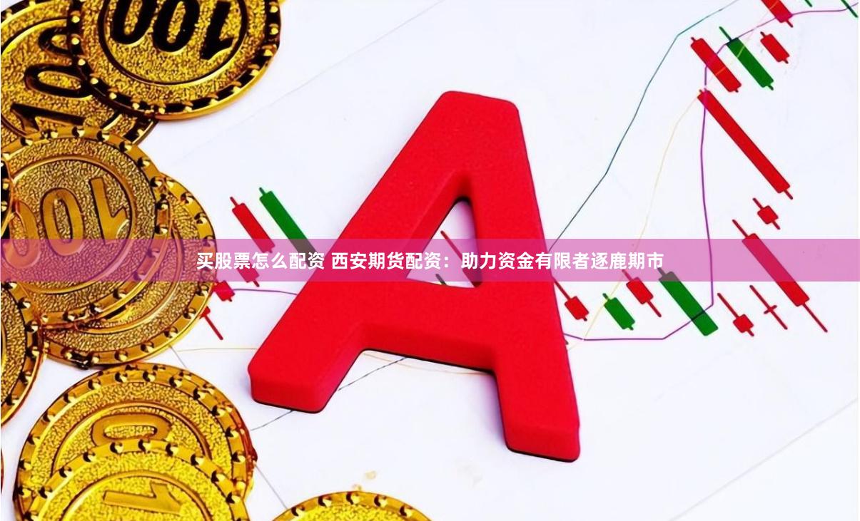 买股票怎么配资 西安期货配资：助力资金有限者逐鹿期市
