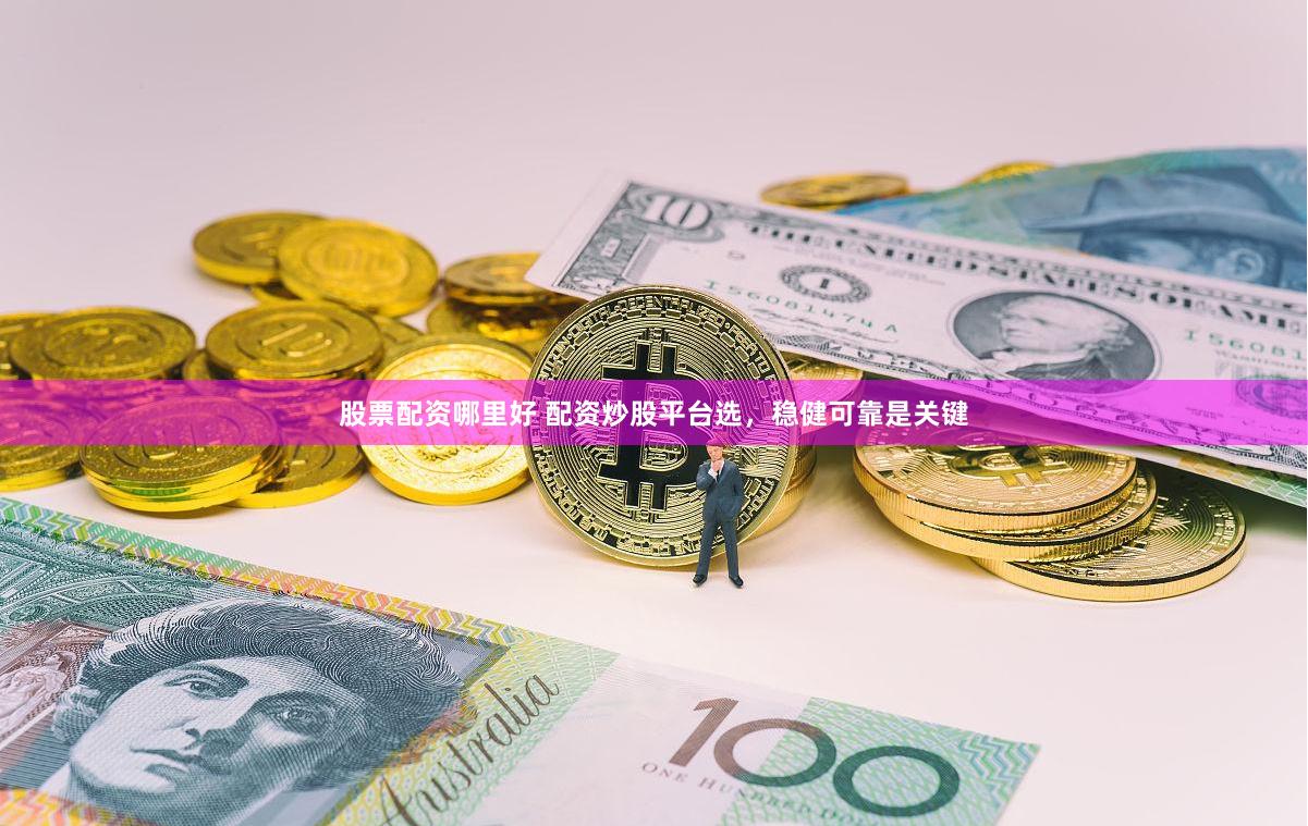 股票配资哪里好 配资炒股平台选，稳健可靠是关键