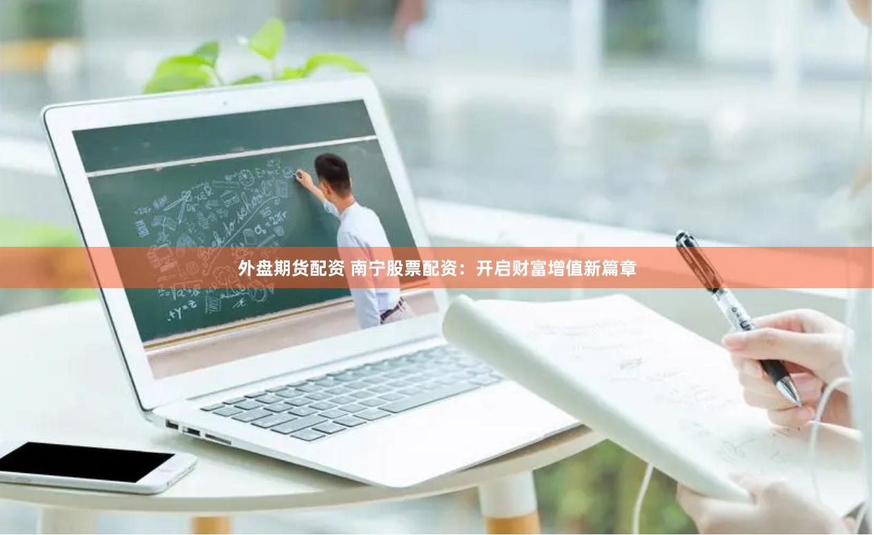 外盘期货配资 南宁股票配资：开启财富增值新篇章