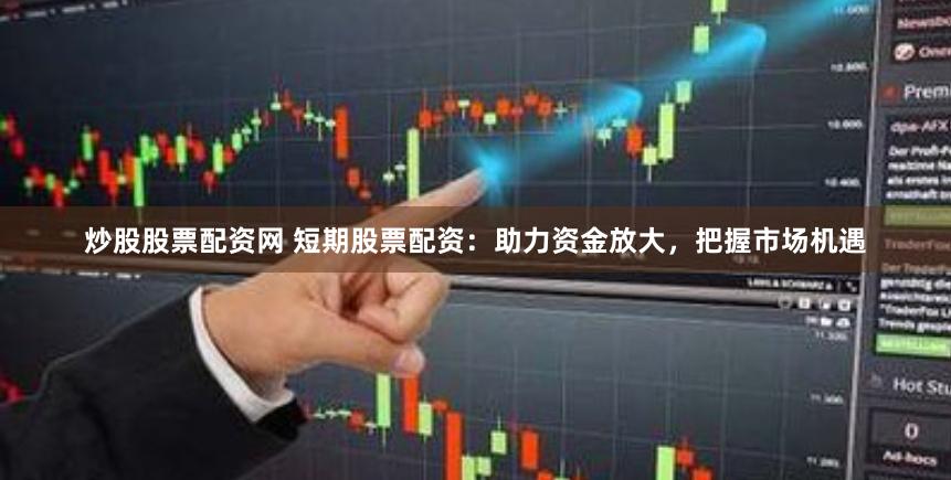 炒股股票配资网 短期股票配资：助力资金放大，把握市场机遇