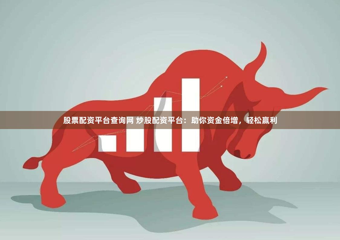 股票配资平台查询网 炒股配资平台：助你资金倍增，轻松赢利