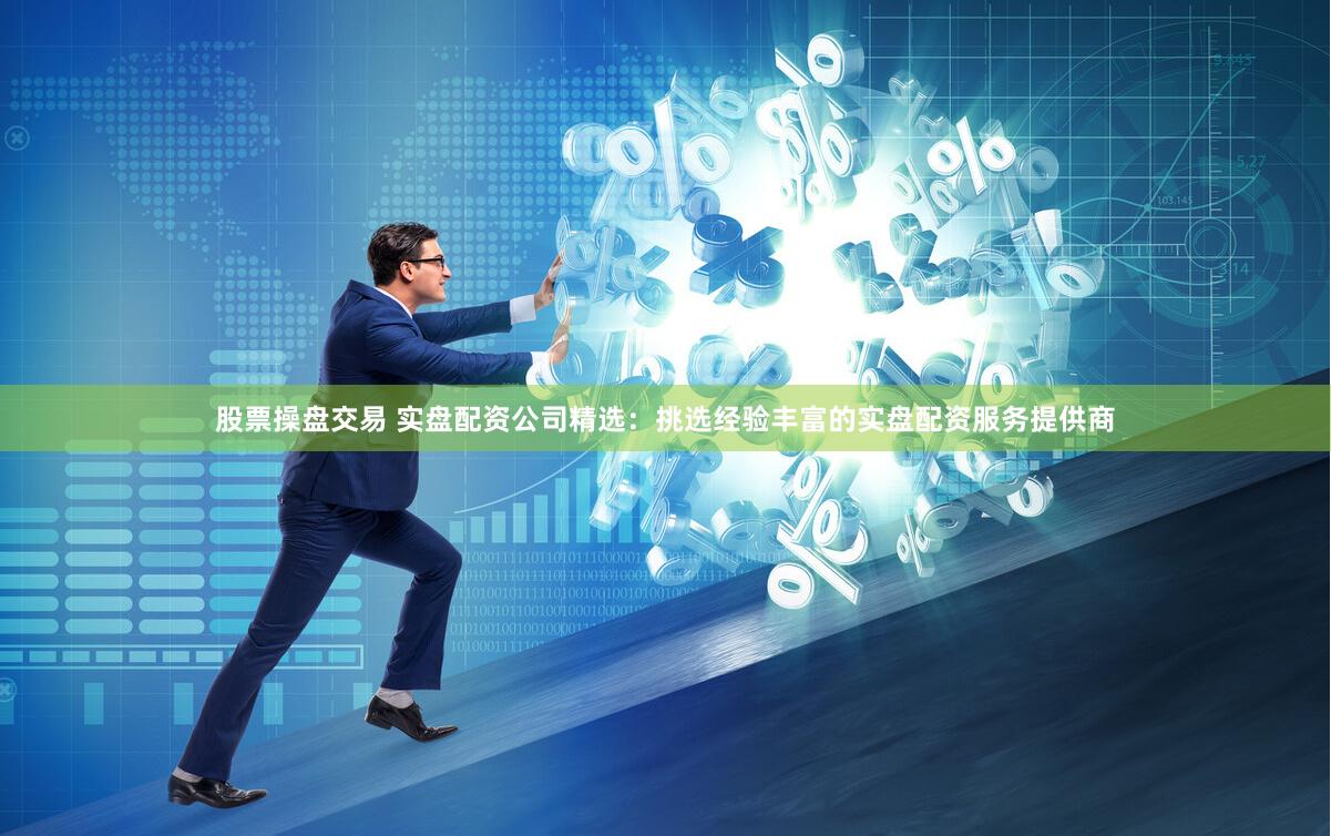 股票操盘交易 实盘配资公司精选：挑选经验丰富的实盘配资服务提供商