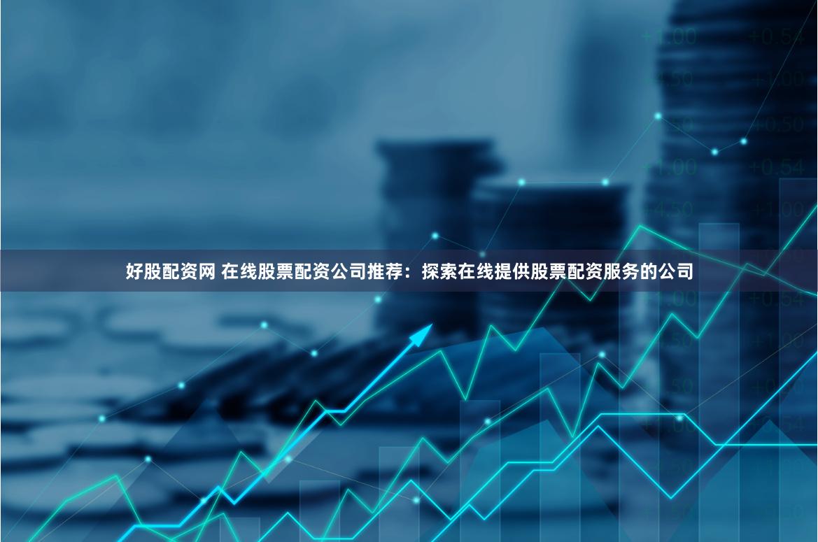 好股配资网 在线股票配资公司推荐：探索在线提供股票配资服务的公司