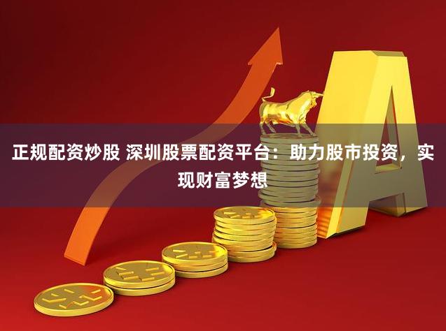 正规配资炒股 深圳股票配资平台：助力股市投资，实现财富梦想