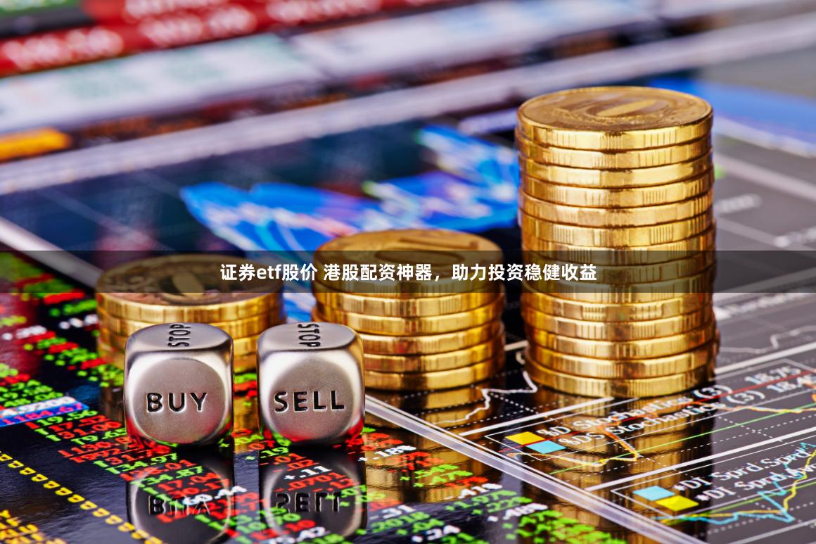 证券etf股价 港股配资神器，助力投资稳健收益