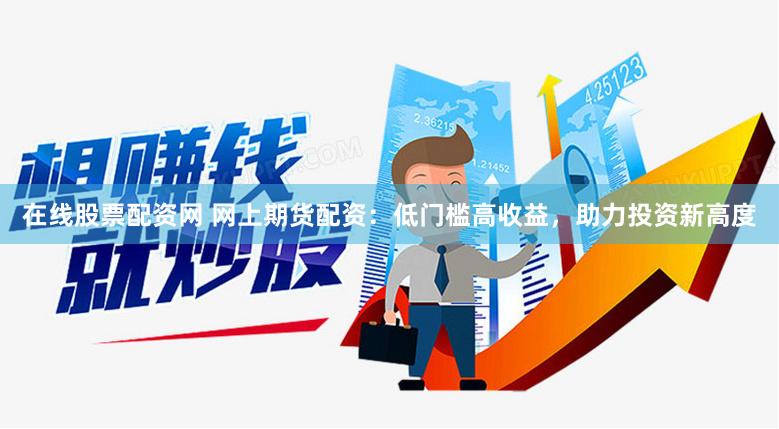 在线股票配资网 网上期货配资：低门槛高收益，助力投资新高度