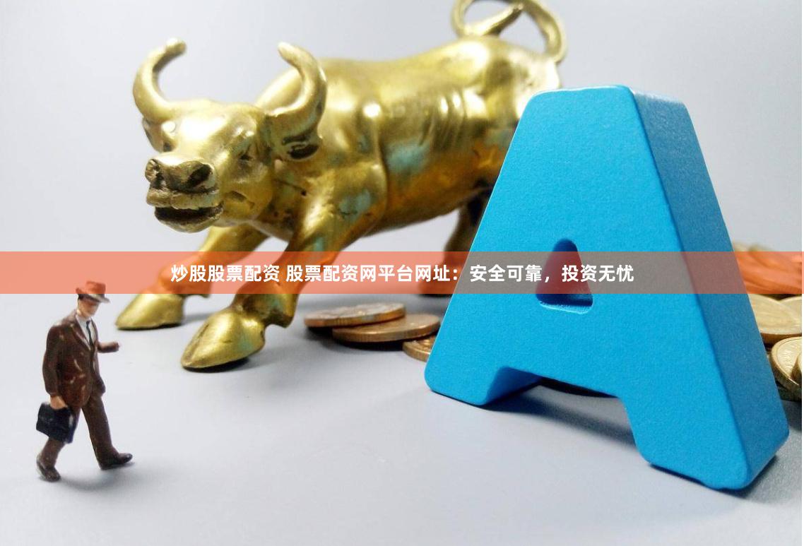 炒股股票配资 股票配资网平台网址：安全可靠，投资无忧